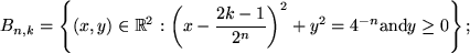 \begin{displaymath}
B_{n,k} = \left \{(x,y)\in \Bbb R^2:
\left (x-\frac{2k-1}{2^n}\right )^2 + y^2
=4^{-n} \mbox{and} y\ge 0\right \};
\end{displaymath}