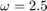 $\omega=2.5$