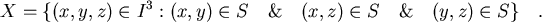 \begin{displaymath}
X = \{(x,y,z) \in I^3 : (x,y) \in S \quad \& \quad(x,z)\in S \quad \& \quad(y,z)\in S\} \quad .
\end{displaymath}
