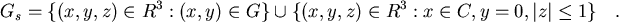 \begin{displaymath}
G_s = \{(x,y,z)\in R^3 : (x,y)\in G \} \cup
\{(x,y,z)\in R^3 : x\in C, y=0, \vert z\vert\le 1 \} \quad .
\end{displaymath}