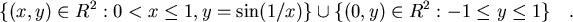 \begin{displaymath}
\{(x,y) \in R^2 : 0 < x \le 1 , y=\sin(1/x)\} \cup
\{(0,y) \in R^2 : -1 \le y \le 1 \} \quad .
\end{displaymath}