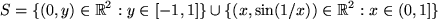 \begin{displaymath}S = \{(0,y) \in \Bbb R^2: y \in [-1,1]\} \cup \{(x,\sin(1/x))
\in \Bbb R^2: x \in (0,1] \}\end{displaymath}