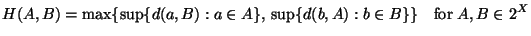 \displaystyle H(A,B) = \max \{\sup \{d(a,B): a \in A \},\, \sup \{d(b,A): b \in B\}\}
\quad \hbox {for} \; A, B \in 2^X
$