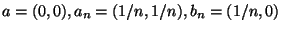 a = (0,0), a_n =
(1/n, 1/n), b_n = (1/n, 0)$